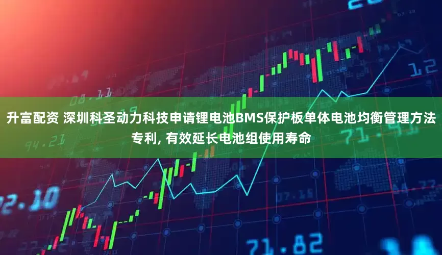 升富配资 深圳科圣动力科技申请锂电池BMS保护板单体电池均衡管理方法专利, 有效延长电池组使用寿命