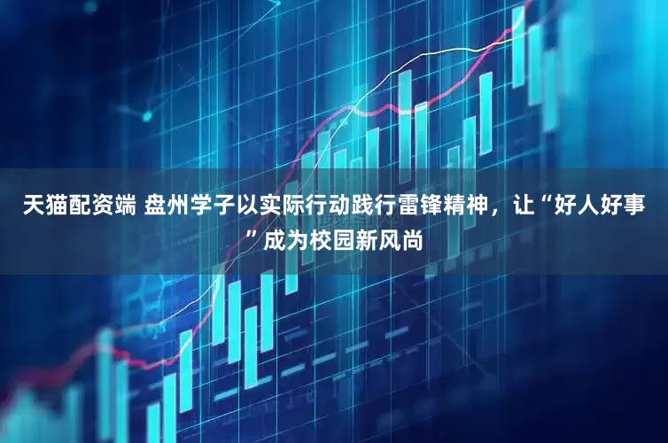 天猫配资端 盘州学子以实际行动践行雷锋精神，让“好人好事”成为校园新风尚