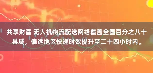 共享财富 无人机物流配送网络覆盖全国百分之八十县域，偏远地区快递时效提升至二十四小时内。