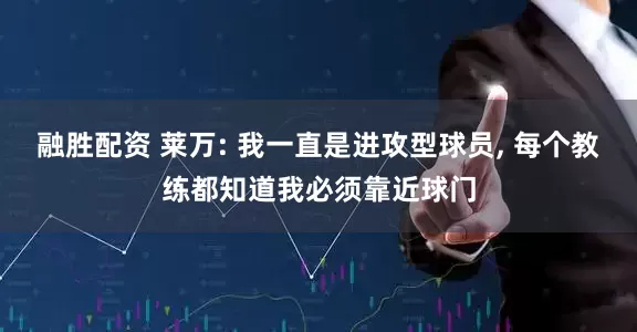 融胜配资 莱万: 我一直是进攻型球员, 每个教练都知道我必须靠近球门