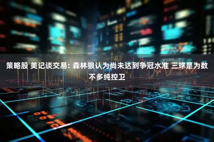 策略股 美记谈交易: 森林狼认为尚未达到争冠水准 三球是为数不多纯控卫