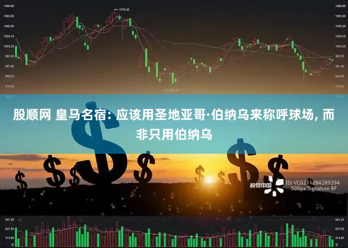 股顺网 皇马名宿: 应该用圣地亚哥·伯纳乌来称呼球场, 而非只用伯纳乌
