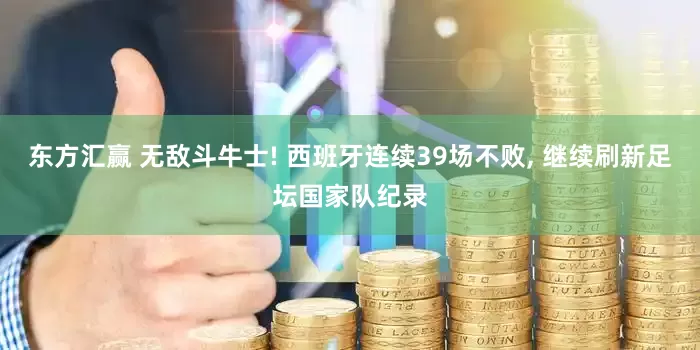 东方汇赢 无敌斗牛士! 西班牙连续39场不败, 继续刷新足坛国家队纪录