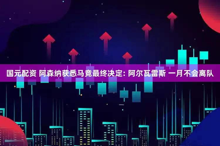 国元配资 阿森纳获悉马竞最终决定: 阿尔瓦雷斯 一月不会离队