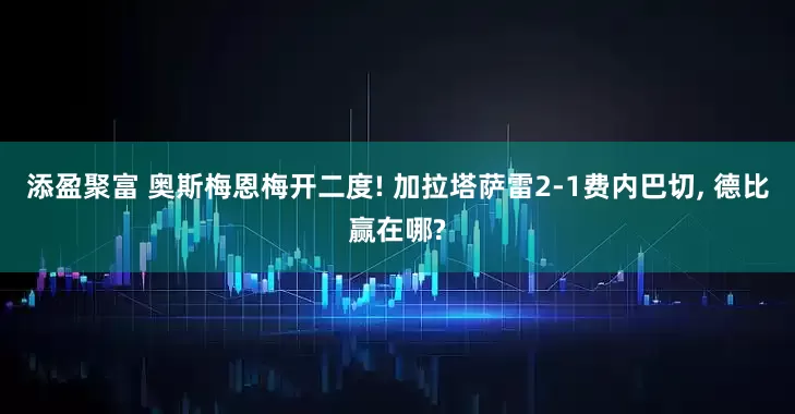 添盈聚富 奥斯梅恩梅开二度! 加拉塔萨雷2-1费内巴切, 德比赢在哪?