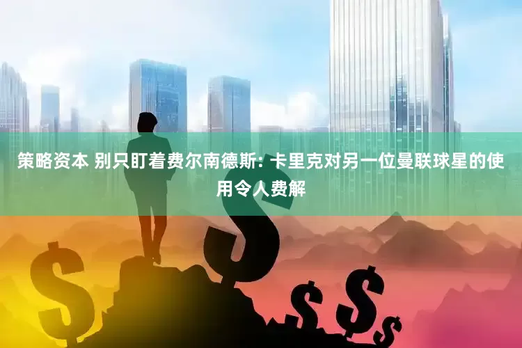 策略资本 别只盯着费尔南德斯: 卡里克对另一位曼联球星的使用令人费解