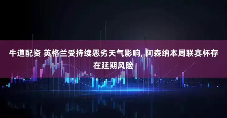 牛道配资 英格兰受持续恶劣天气影响, 阿森纳本周联赛杯存在延期风险